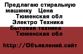 Предлагаю стиральную машинку › Цена ­ 7 000 - Тюменская обл. Электро-Техника » Бытовая техника   . Тюменская обл.